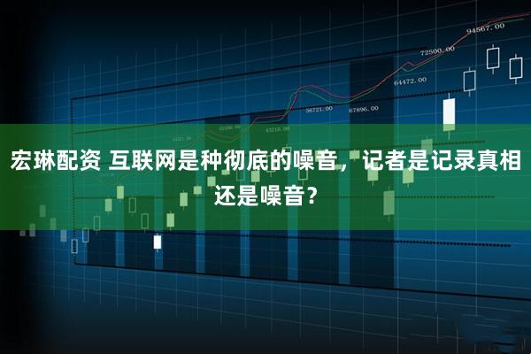 宏琳配资 互联网是种彻底的噪音，记者是记录真相还是噪音？