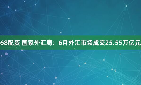 68配资 国家外汇局：6月外汇市场成交25.55万亿元