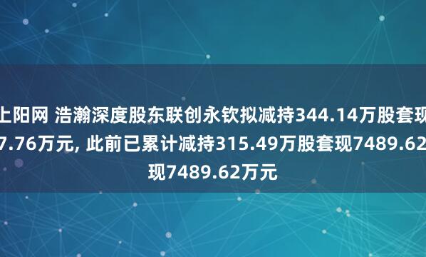 上阳网 浩瀚深度股东联创永钦拟减持344.14万股套现7677.76万元, 此前已累计减持315.49万股套现7489.62万元