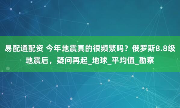 易配通配资 今年地震真的很频繁吗？俄罗斯8.8级地震后，疑问再起_地球_平均值_勘察
