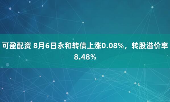 可盈配资 8月6日永和转债上涨0.08%，转股溢价率8.48%