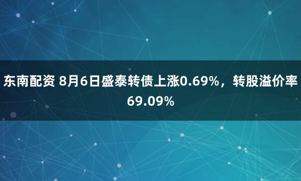 东南配资 8月6日盛泰转债上涨0.69%，转股溢价率69.09%