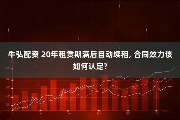 牛弘配资 20年租赁期满后自动续租, 合同效力该如何认定?