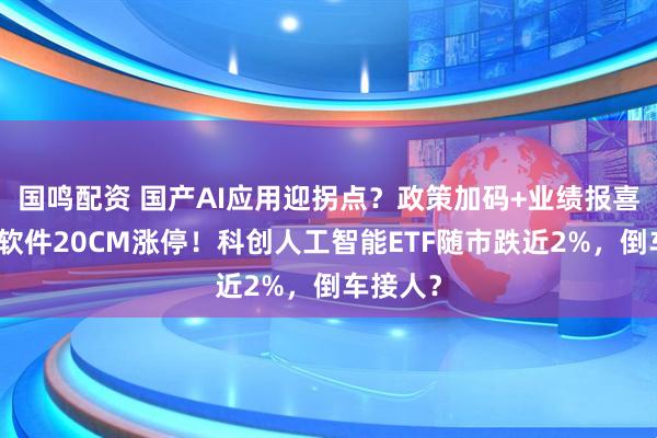 国鸣配资 国产AI应用迎拐点？政策加码+业绩报喜，福昕软件20CM涨停！科创人工智能ETF随市跌近2%，倒车接人？