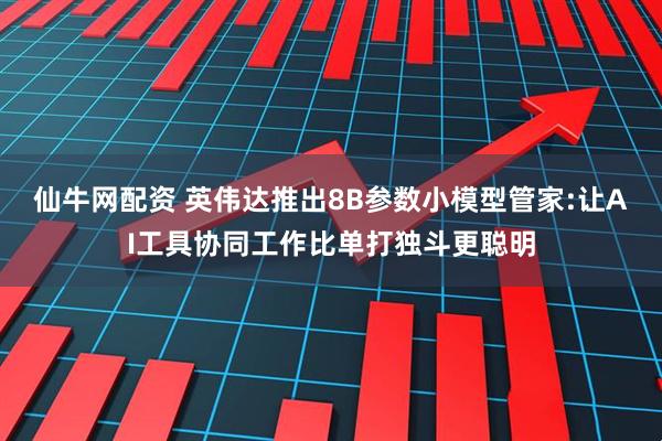 仙牛网配资 英伟达推出8B参数小模型管家:让AI工具协同工作比单打独斗更聪明