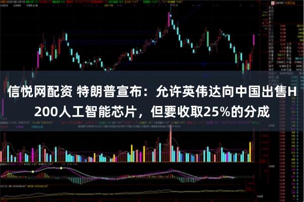 信悦网配资 特朗普宣布：允许英伟达向中国出售H200人工智能芯片，但要收取25%的分成