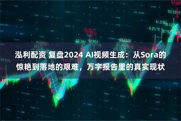 泓利配资 复盘2024 AI视频生成：从Sora的惊艳到落地的艰难，万字报告里的真实现状