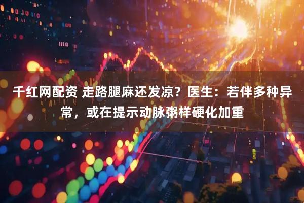 千红网配资 走路腿麻还发凉？医生：若伴多种异常，或在提示动脉粥样硬化加重