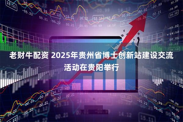 老财牛配资 2025年贵州省博士创新站建设交流活动在贵阳举行