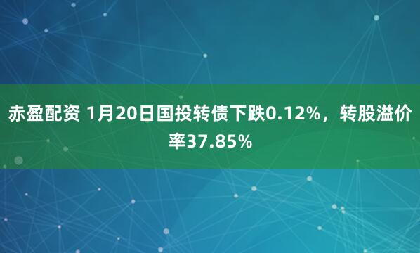 赤盈配资 1月20日国投转债下跌0.12%，转股溢价率37.85%