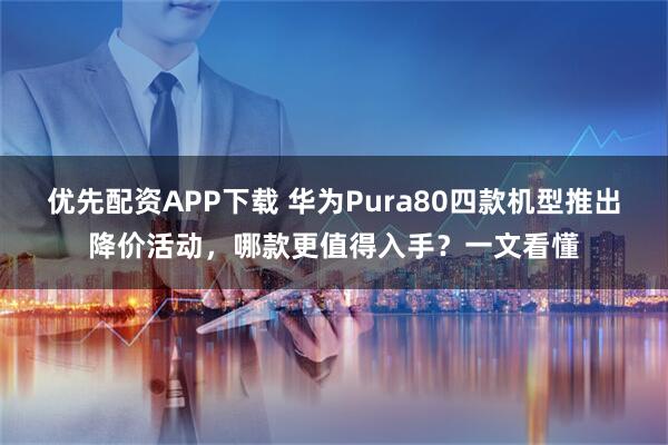 优先配资APP下载 华为Pura80四款机型推出降价活动，哪款更值得入手？一文看懂