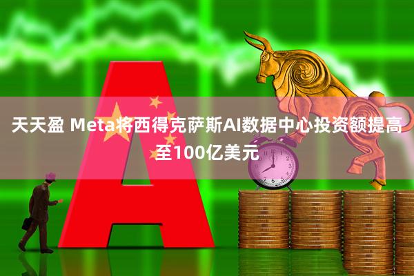 天天盈 Meta将西得克萨斯AI数据中心投资额提高至100亿美元