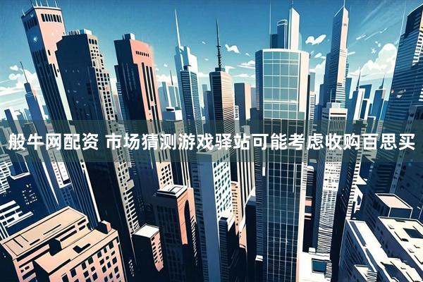 般牛网配资 市场猜测游戏驿站可能考虑收购百思买