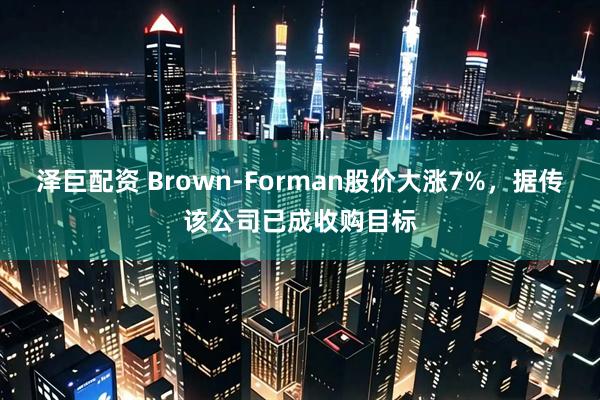 泽巨配资 Brown-Forman股价大涨7%，据传该公司已成收购目标
