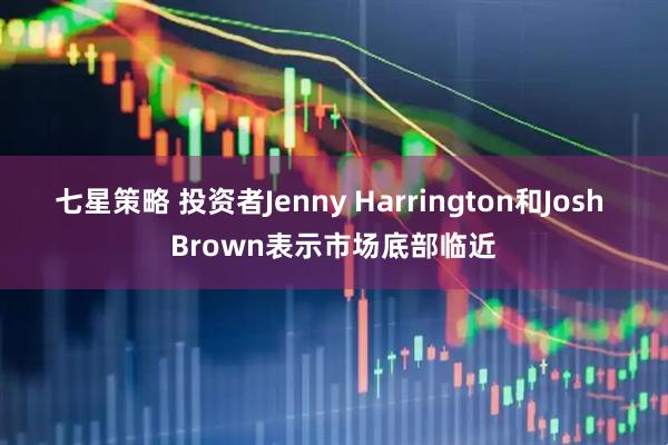 七星策略 投资者Jenny Harrington和Josh Brown表示市场底部临近