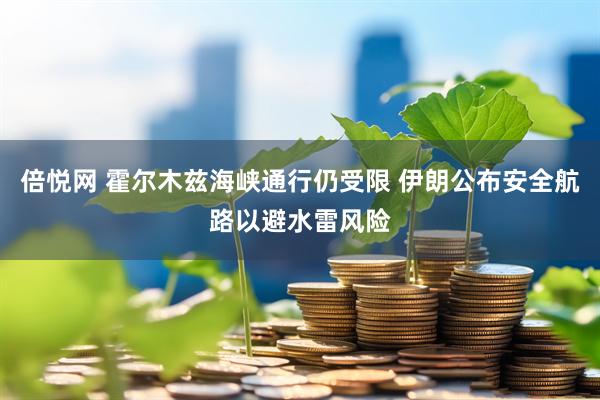 倍悦网 霍尔木兹海峡通行仍受限 伊朗公布安全航路以避水雷风险