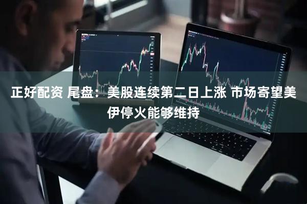 正好配资 尾盘：美股连续第二日上涨 市场寄望美伊停火能够维持