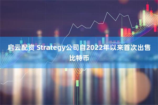 启云配资 Strategy公司自2022年以来首次出售比特币