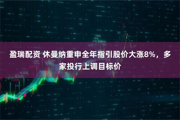 盈瑞配资 休曼纳重申全年指引股价大涨8%，多家投行上调目标价