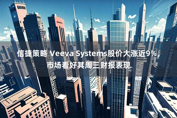 信捷策略 Veeva Systems股价大涨近9%，市场看好其周三财报表现
