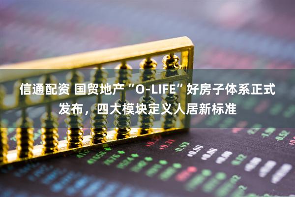 信通配资 国贸地产“O-LIFE”好房子体系正式发布，四大模块定义人居新标准