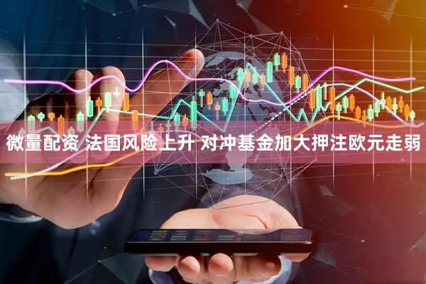 微量配资 法国风险上升 对冲基金加大押注欧元走弱